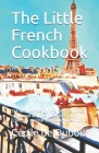 The Little French Cookbook: The best recipes for the most delicious traditional and famous dishes from France in original and modernized form By René Bernard, French Cuisine, Cécile de DuBois Cover Image