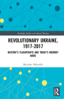 Revolutionary Ukraine, 1917-2017: History's Flashpoints and Today's Memory Wars (Routledge Studies in Cultural History #75) By Myroslav Shkandrij Cover Image