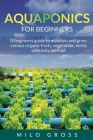 Aquaponics for beginners: : A beginners guide to maintain and grow various organic fruits, vegetables, herbs with easy method By Milo Gross Cover Image