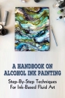 A Handbook On Alcohol Ink Painting: Step-By-Step Techniques For Ink-Based Fluid Art: How To Use Alcohol Ink Painted Surfaces By Fleta Boekhout Cover Image
