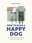 How to Raise a Happy Dog: So they love you (more than anyone else) By Sophie Collins Cover Image