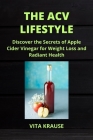 The Acv Lifestyle: Discover the Secrets of Apple Cider Vinegar for Weight Loss and Radiant Health Cover Image