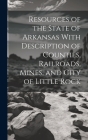 Resources of the State of Arkansas With Description of Counties, Railroads, Mines, and City of Little Rock By Anonymous Cover Image