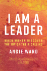 I Am a Leader: When Women Discover the Joy of Their Calling By Angie Ward Cover Image