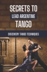 Secrets To Lead Argentine Tango: Discovery Tango Techniques: Step By Step To Learn Tango Techniques By Dusty Marco Cover Image