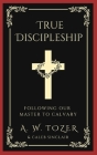 True Discipleship: Following Our Master To Calvary By A. W. Tozer, Caleb Sinclair Cover Image