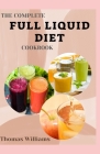 The Complete Full Liquid Diet Cookbook: Tasty & Delicious soup and watery Recipes with Meal plans For Weight Loss And Healthy Living By Thomas Williams Cover Image