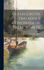 Collecção de Tratados e Concertos de Pazes, Tome IV By Julio Firmino Judice Biker Cover Image