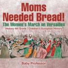 Moms Needed Bread! The Women's March on Versailles - History 4th Grade Children's European History By Baby Professor Cover Image