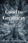 Good to Greatness: 20 Collaborative Leaders' Stories By Christine Monaghan (Compiled by) Cover Image