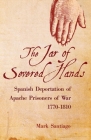 Jar of Severed Hands: Spanish Deportation of Apache Prisoners of War, 1770-1810 By Mark Santiago Cover Image