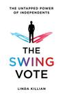 The Swing Vote: The Untapped Power of Independents By Linda Killian Cover Image