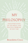 My Philosophy - And Other Essays on the Moral and Political Problems of Our Time: With an Essay from Benedetto Croce - An Introduction to his Philosop By Benedetto Croce, E. F. Carritt (Translator), R. Klibansky (Selected by) Cover Image
