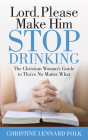 Lord Please Make Him Stop Drinking: The Christian Woman's Guide to Thrive No Matter What By Christine Lennard Folk Cover Image