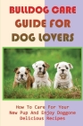Bulldog Care Guide For Dog Lovers: How To Care For Your New Pup And Enjoy Doggone Delicious Recipes: Bulldog Care 101 Cover Image