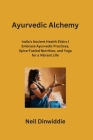 Ayurvedic Alchemy: India's Ancient Health Elixirs Embrace Ayurvedic Practices, Spice-Fueled Nutrition, and Yoga for a Vibrant Life By Neil Dinwiddie Cover Image