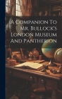 A Companion To Mr. Bullock's London Museum And Pantherion Cover Image
