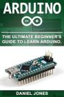 Arduino: The Ultimate Beginner's Guide to Learn Arduino By Daniel Jones Cover Image