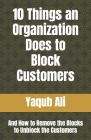 10 Things an Organization Does to Block Customers: And How to Remove the Blocks to Unblock the Customers By Yaqub Ali Cover Image