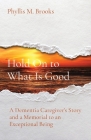 Hold On to What Is Good: A Dementia Caregiver's Story and a Memorial to an Exceptional Being Cover Image