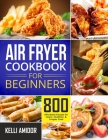 Air Fryer Cookbook for Beginners: 800 Affordable Recipes for Faster, Healthier, & Crispier Fried By Kelli Amidor Cover Image