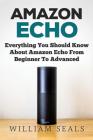 Amazon Echo: Everything You Should Know About Amazon Echo From Beginner To Advanced By William Seals Cover Image