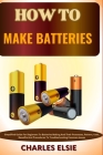 How to Make Batteries: Simplified Guide For Beginners To Batteries Making And Their Processes, Pattern, Uses, Benefits And Procedures To Trou Cover Image