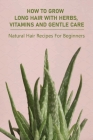 How To Grow Long Hair With Herbs, Vitamins And Gentle Care: Natural Hair Recipes For Beginners: Long Hair Growth Tutorial By Elden Clearwater Cover Image