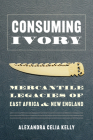 Consuming Ivory: Mercantile Legacies of East Africa and New England (Culture) By Alexandra Celia Kelly, K. Sivaramakrishnan (Editor), K. Sivaramakrishnan (Foreword by) Cover Image