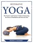 Restorative Yoga: The Trainer's and Trainee's Guide to Harnessing the Power of Meditation and Poses for Pain By Regina D McKinney Cover Image