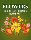 Flower Coloring Book For Seniors in Large Print: An Adult Coloring Book with Beautiful Realistic Flowers, Bouquets, Floral Designs, Sunflowers, Roses, By Sabbuu Editions Cover Image