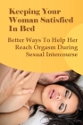 Keeping Your Woman Satisfied In Bed: Better Ways To Help Her Reach Orgasm During Sexual Intercourse: How To Have Better Sex Cover Image