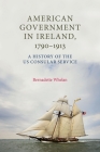American Government in Ireland, 1790-1913: A History of the Us Consular Service By Bernadette Whelan Cover Image