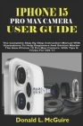 iPhone 15 Pro Max Camera User Guide: The Complete Step By Step Instruction Manual With Illustrations To Help Beginners & Seniors Master The New iPhone Cover Image
