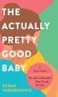 The Actually Pretty Good Baby: A Parent-Tested Guide for Moms who Want to Breastfeed and Sleep Through the Night Cover Image