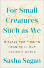 For Small Creatures Such as We: Rituals for Finding Meaning in Our Unlikely World By Sasha Sagan Cover Image