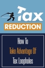 Tax Reduction: How To Take Advantage Of Tax Loopholes: How To Take Advantage Of Tax Loopholes Cover Image