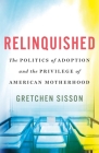 Relinquished: The Politics of Adoption and the Privilege of American Motherhood By Gretchen Sisson Cover Image