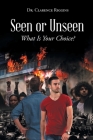Seen or Unseen: What Is Your Choice? By Clarence Riggins Cover Image