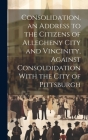 Consolidation, an Address to the Citizens of Allegheny City and Vincinity, Against Consoldidation With the City of Pittsburgh By Anonymous Cover Image