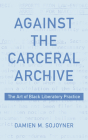 Against the Carceral Archive: The Art of Black Liberatory Practice By Damien Sojoyner Cover Image