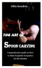 The Art of Spoon Carving: Comprehensive guide on How to Make Exquisite Keepsakes for the Kitchen By Olin Kendric Cover Image