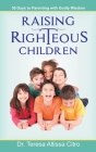 Raising Righteous Children: 30 Days to Parenting with Godly Wisdom By Teresa Citro Cover Image