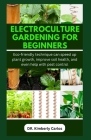 Electroculture Gardening for Beginners: Easy Eco-Friendly Methods to Improve Soil Health and Speed Up Plant Growth By Kimberly Carlos Cover Image