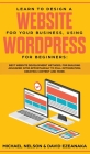 Learn to Design a Website for Your Business, Using WordPress for Beginners: BEST Website Development Methods, for Building Advanced Sites EFFORTLESSLY By Michael Nelson, David Ezeanaka Cover Image