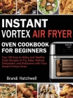 Instant Vortex Air Fryer Oven Cookbook for Beginners: Top 100 Easy to Make and Healthy Oven Recipes to Fry, Bake, Reheat, Dehydrate, and Rotisserie wi Cover Image