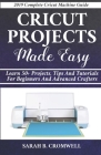 Cricut Projects Made Easy: Learn 50+ Projects, Tips and Tutorials for Beginners and Advanced Crafters (2019 Complete Beginners Cricut Explore Air By Sarah B. Cromwell Cover Image