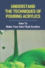 Understand The Techniques Of Pouring Acrylics: How To Make Your Own Fluid Acrylics: Pour Painting For Beginners By Landon McCleery Cover Image