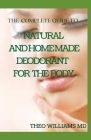The Complete Guide to Natural and Homemade Deodorants for the Body: The Perfect Guide to Help You Make Your Own Natural Deodorant By Theo Williams Cover Image