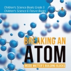 Breaking an Atom: Inside Matter's Building Blocks Children's Science Books Grade 5 Children's Science & Nature Books Cover Image